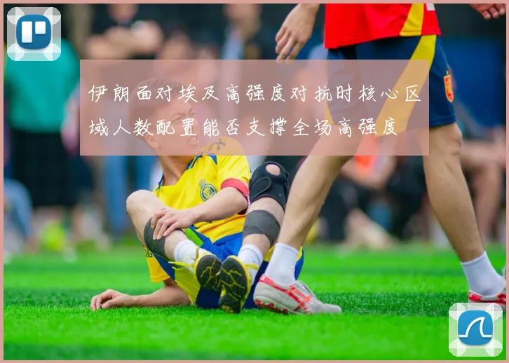 伊朗面对埃及高强度对抗时核心区域人数配置能否支撑全场高强度