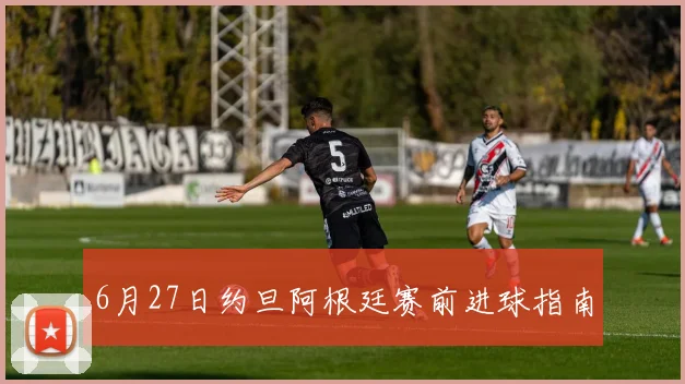 6月27日约旦阿根廷赛前进球指南