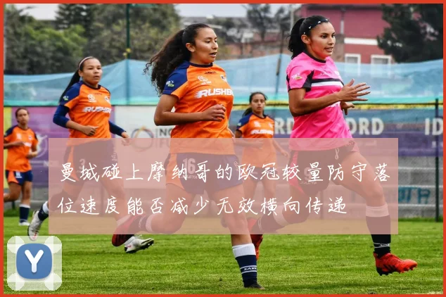 曼城碰上摩纳哥的欧冠较量防守落位速度能否减少无效横向传递