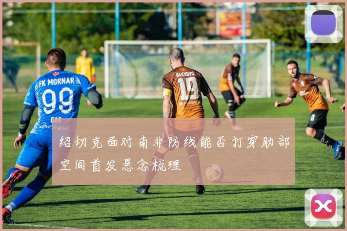绍切克面对南非防线能否打穿肋部空间首发悬念梳理
