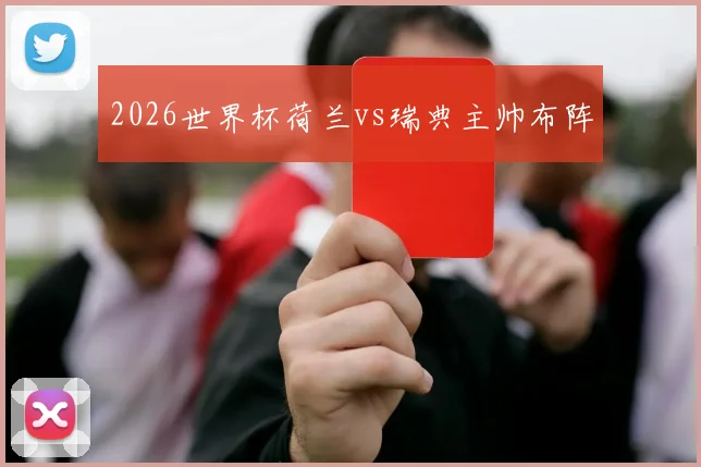 2026世界杯荷兰vs瑞典主帅布阵