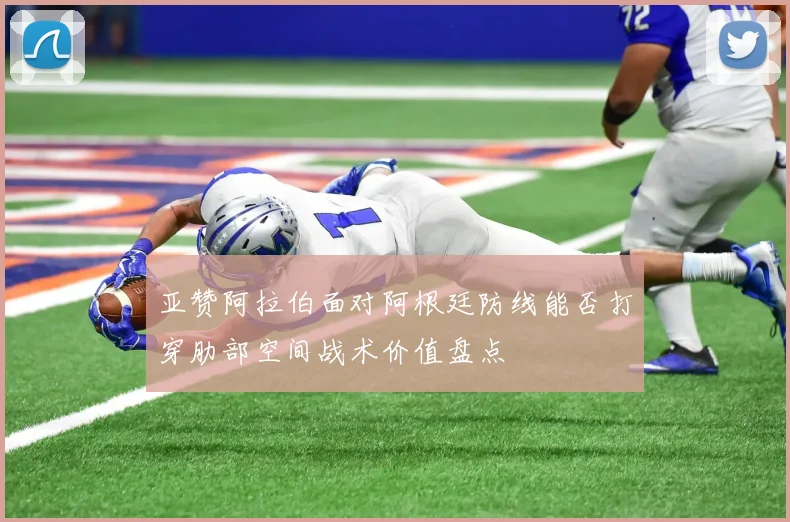 亚赞阿拉伯面对阿根廷防线能否打穿肋部空间战术价值盘点