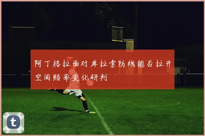 阿丁格拉面对库拉索防线能否拉开空间赔率变化研判