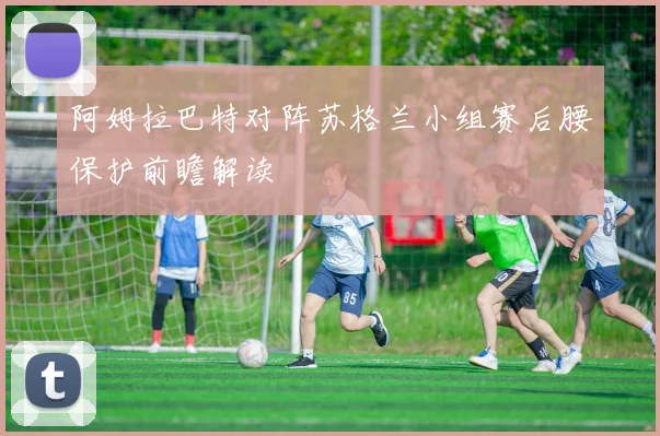 阿姆拉巴特对阵苏格兰小组赛后腰保护前瞻解读