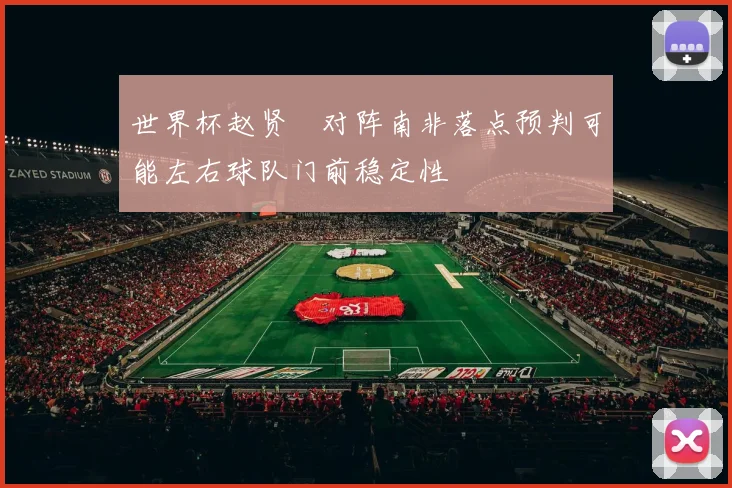 世界杯赵贤祐对阵南非落点预判可能左右球队门前稳定性