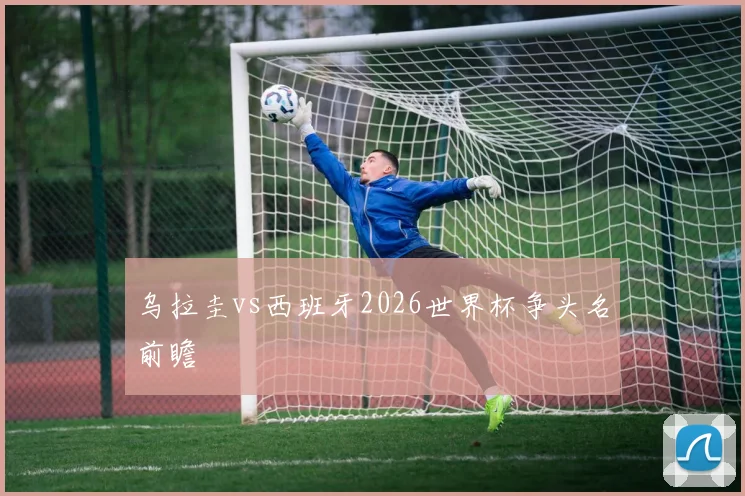 乌拉圭vs西班牙2026世界杯争头名前瞻