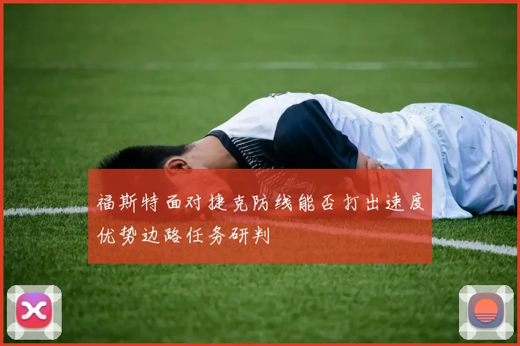 福斯特面对捷克防线能否打出速度优势边路任务研判