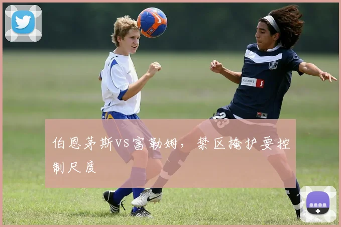 伯恩茅斯vs富勒姆，禁区掩护要控制尺度