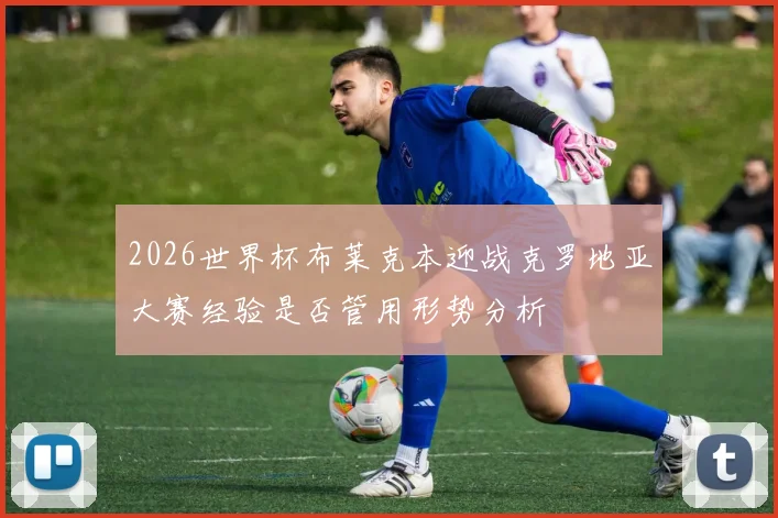 2026世界杯布莱克本迎战克罗地亚大赛经验是否管用形势分析
