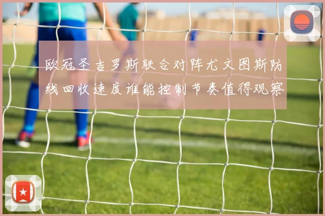 欧冠圣吉罗斯联合对阵尤文图斯防线回收速度谁能控制节奏值得观察