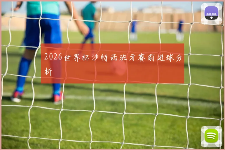 2026世界杯沙特西班牙赛前进球分析