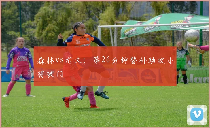 森林vs尤文：第26分钟替补助攻小将破门