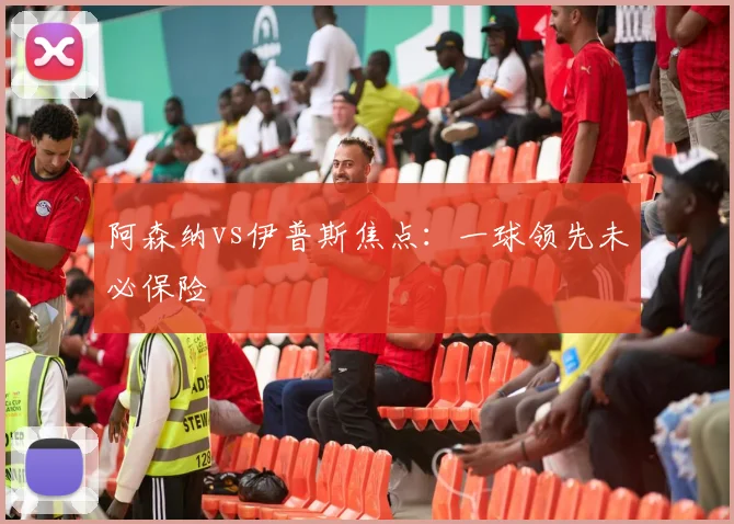 阿森纳vs伊普斯焦点：一球领先未必保险