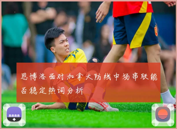 恩博洛面对加拿大防线中场串联能否稳定热词分析
