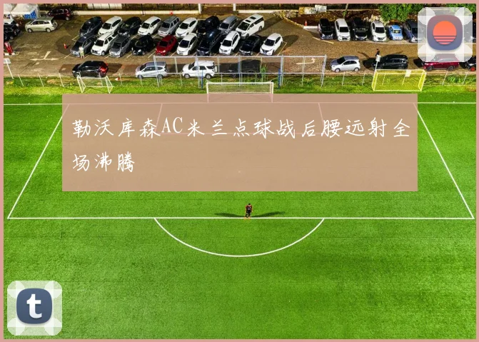 勒沃库森AC米兰点球战后腰远射全场沸腾