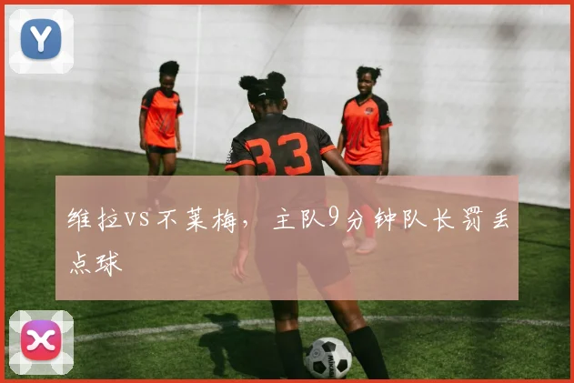 维拉vs不莱梅，主队9分钟队长罚丢点球