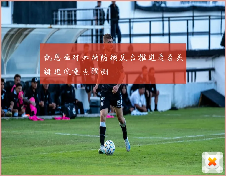 凯恩面对加纳防线反击推进是否关键进攻重点预测