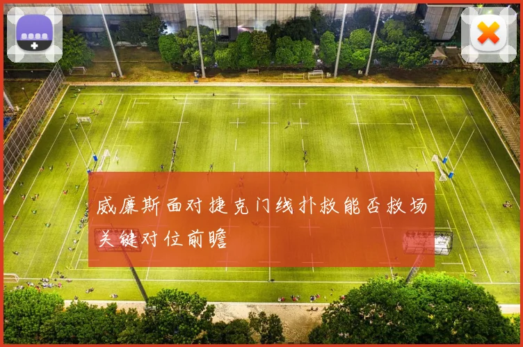 威廉斯面对捷克门线扑救能否救场关键对位前瞻