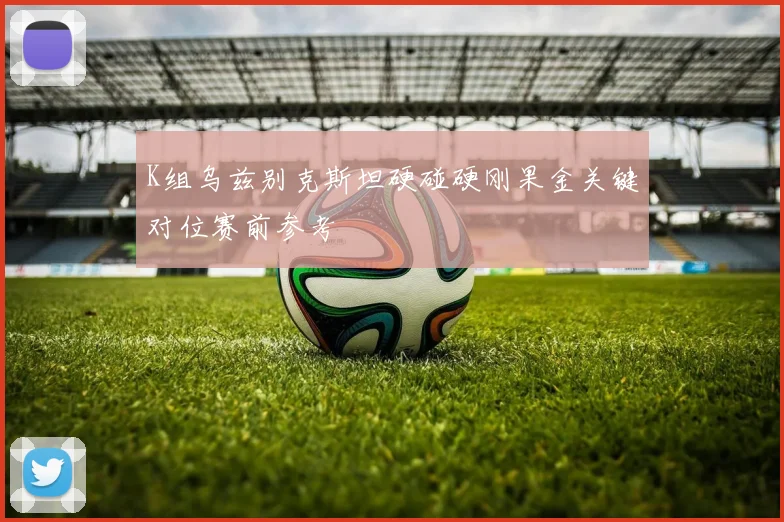 K组乌兹别克斯坦硬碰硬刚果金关键对位赛前参考