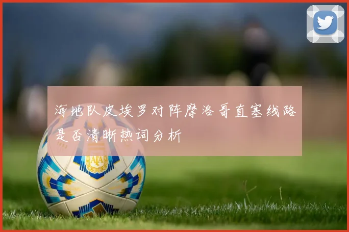 海地队皮埃罗对阵摩洛哥直塞线路是否清晰热词分析