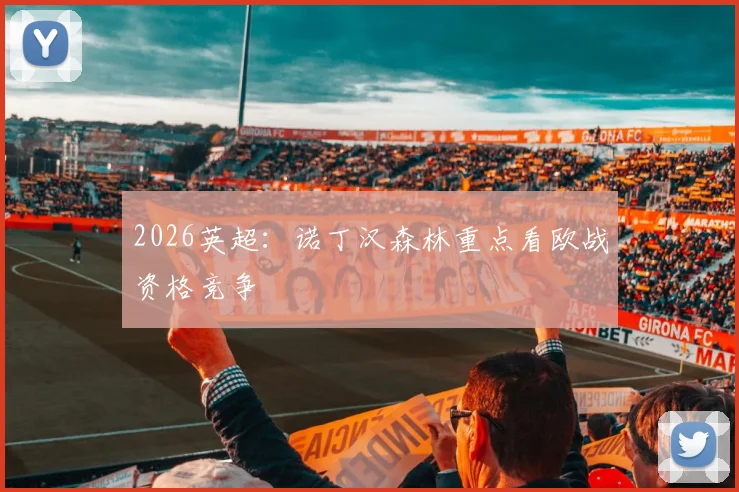 2026英超：诺丁汉森林重点看欧战资格竞争
