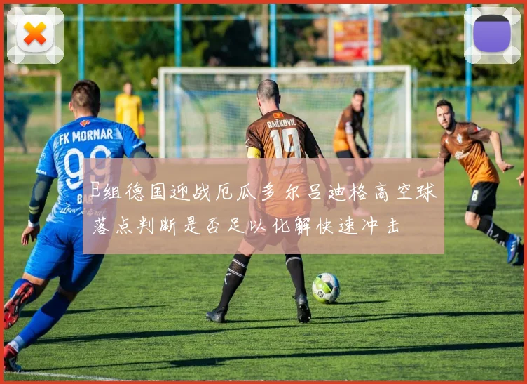 E组德国迎战厄瓜多尔吕迪格高空球落点判断是否足以化解快速冲击