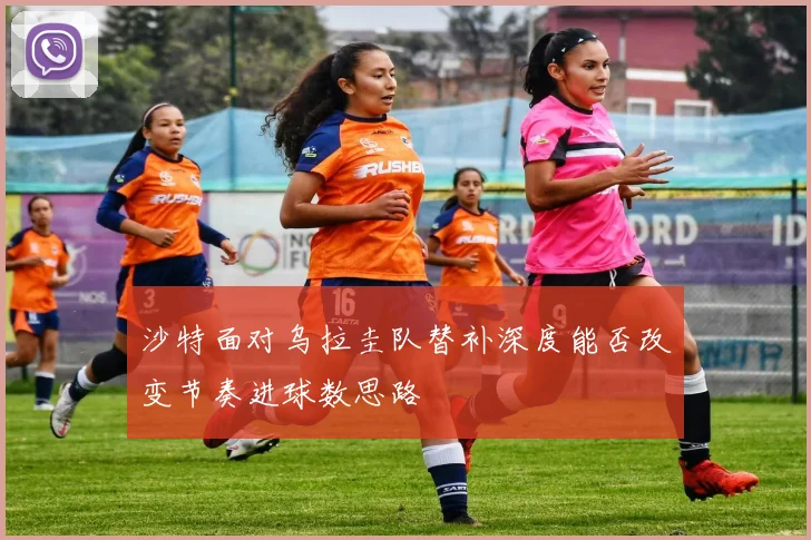 沙特面对乌拉圭队替补深度能否改变节奏进球数思路