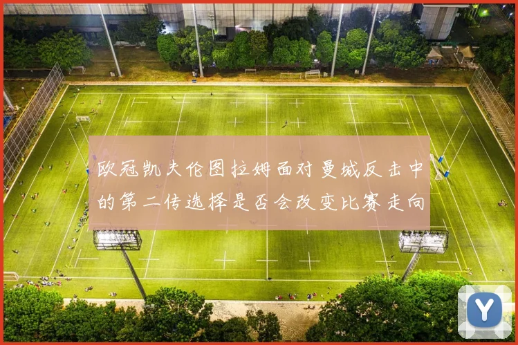 欧冠凯夫伦图拉姆面对曼城反击中的第二传选择是否会改变比赛走向