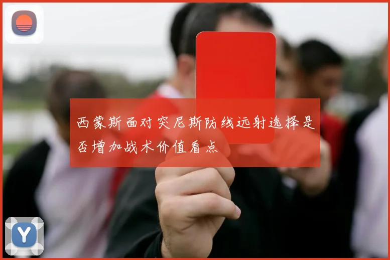 西蒙斯面对突尼斯防线远射选择是否增加战术价值看点
