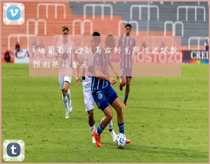 K组葡萄牙迎战乌兹别克斯坦进球数预测热门看点