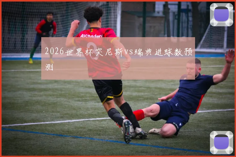 2026世界杯突尼斯vs瑞典进球数预测