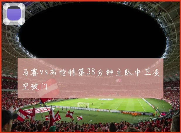 马赛vs布伦特第38分钟主队中卫凌空破门