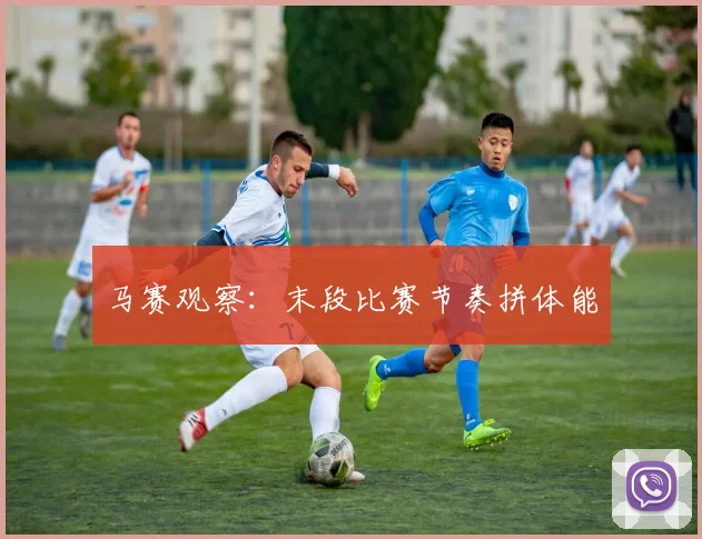 马赛观察：末段比赛节奏拼体能