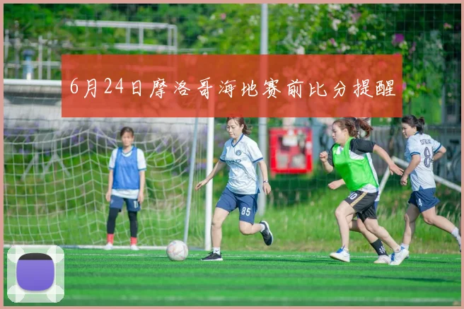 6月24日摩洛哥海地赛前比分提醒