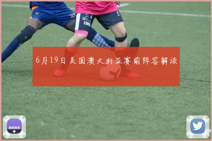 6月19日美国澳大利亚赛前阵容解读