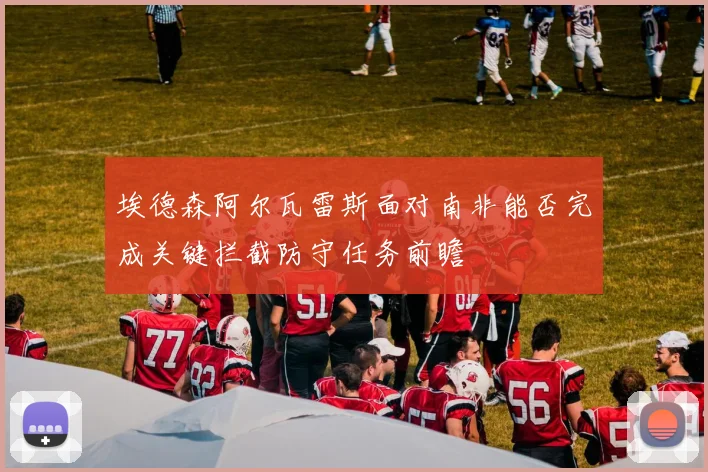 埃德森阿尔瓦雷斯面对南非能否完成关键拦截防守任务前瞻