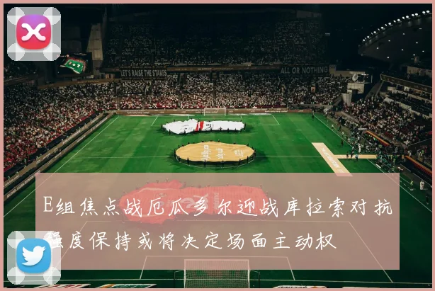 E组焦点战厄瓜多尔迎战库拉索对抗强度保持或将决定场面主动权