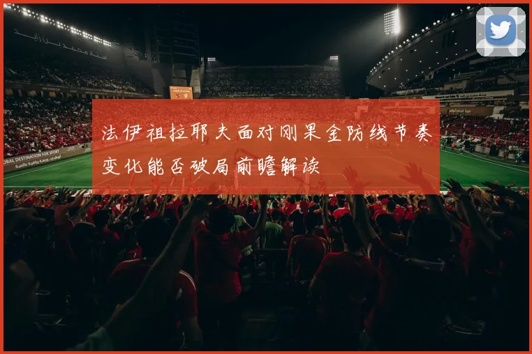 法伊祖拉耶夫面对刚果金防线节奏变化能否破局前瞻解读