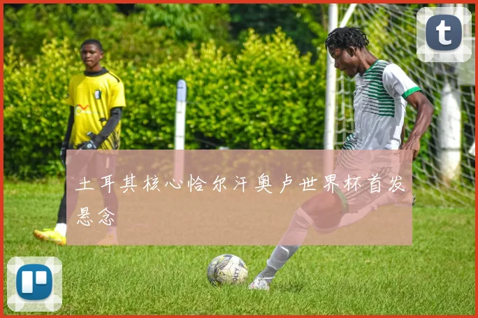 土耳其核心恰尔汗奥卢世界杯首发悬念