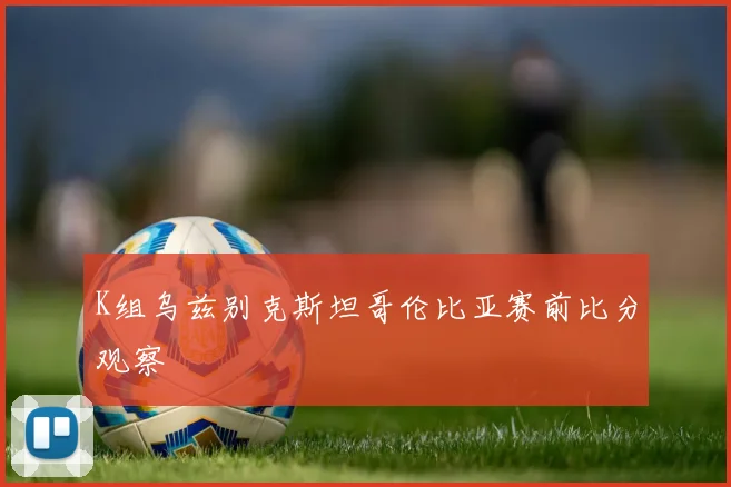 K组乌兹别克斯坦哥伦比亚赛前比分观察