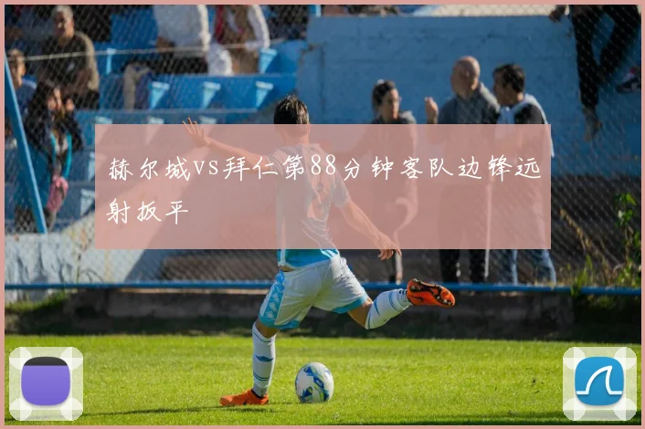 赫尔城vs拜仁第88分钟客队边锋远射扳平