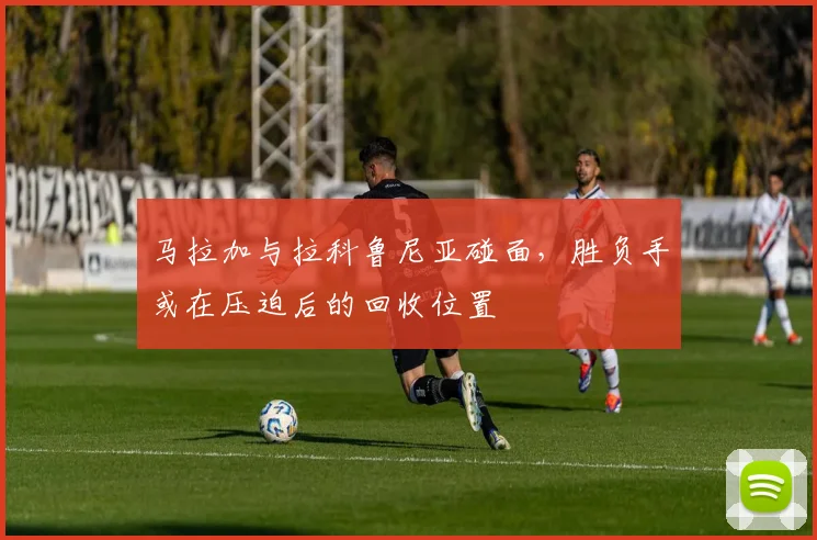 马拉加与拉科鲁尼亚碰面，胜负手或在压迫后的回收位置