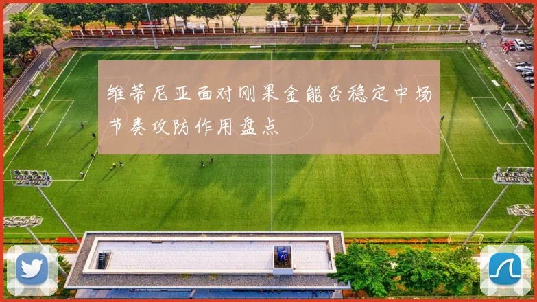 维蒂尼亚面对刚果金能否稳定中场节奏攻防作用盘点