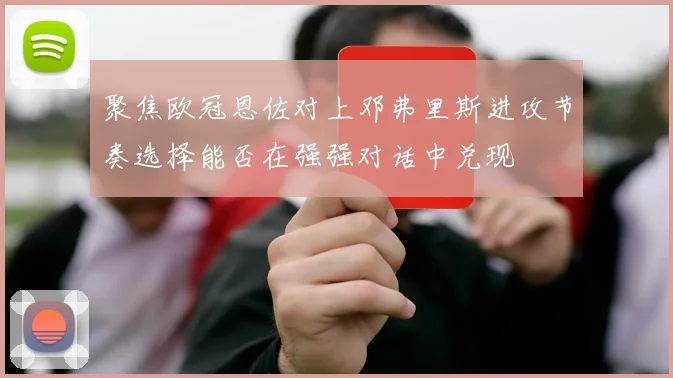 聚焦欧冠恩佐对上邓弗里斯进攻节奏选择能否在强强对话中兑现