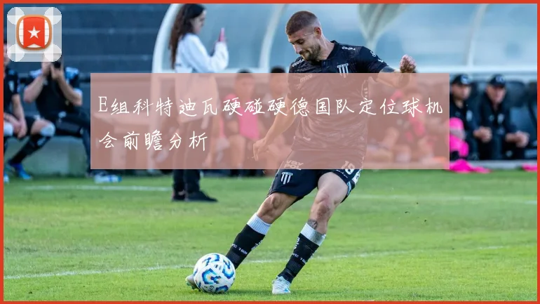 E组科特迪瓦硬碰硬德国队定位球机会前瞻分析