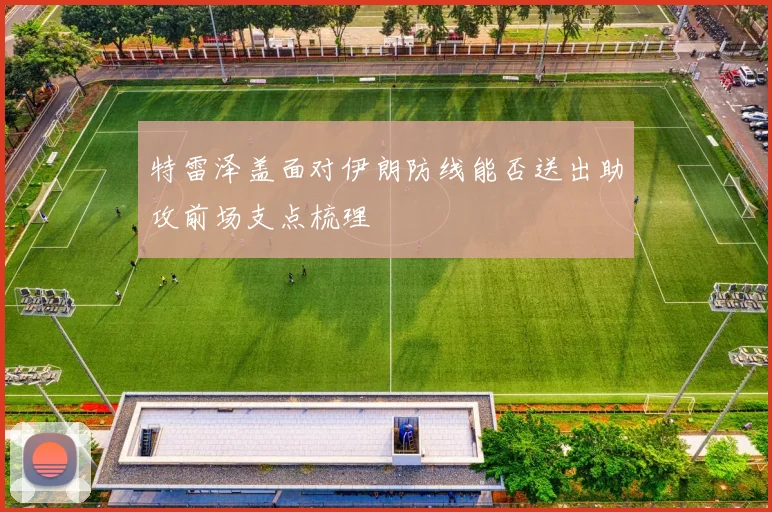 特雷泽盖面对伊朗防线能否送出助攻前场支点梳理
