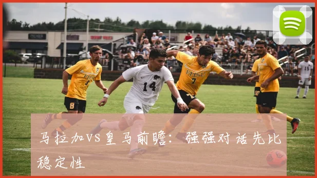 马拉加vs皇马前瞻：强强对话先比稳定性