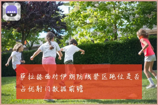 萨拉赫面对伊朗防线禁区跑位是否占优射门数据前瞻