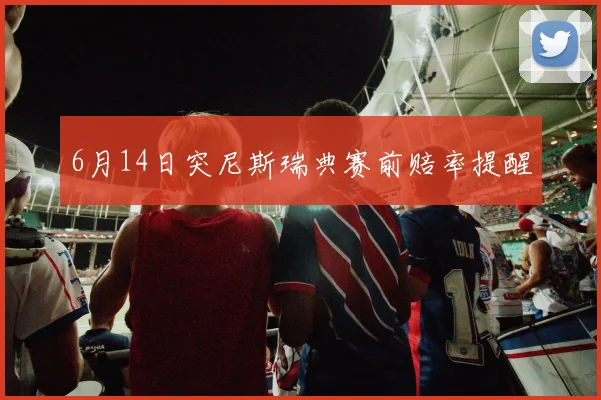6月14日突尼斯瑞典赛前赔率提醒