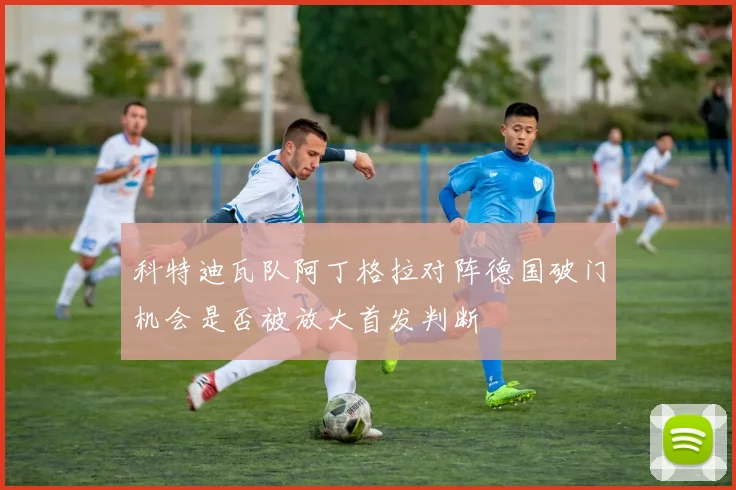 科特迪瓦队阿丁格拉对阵德国破门机会是否被放大首发判断